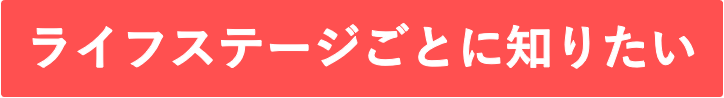 ライフステージごとに知りたい