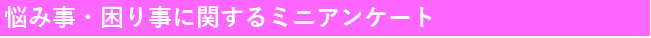 悩み事・困り事に関するミニアンケート