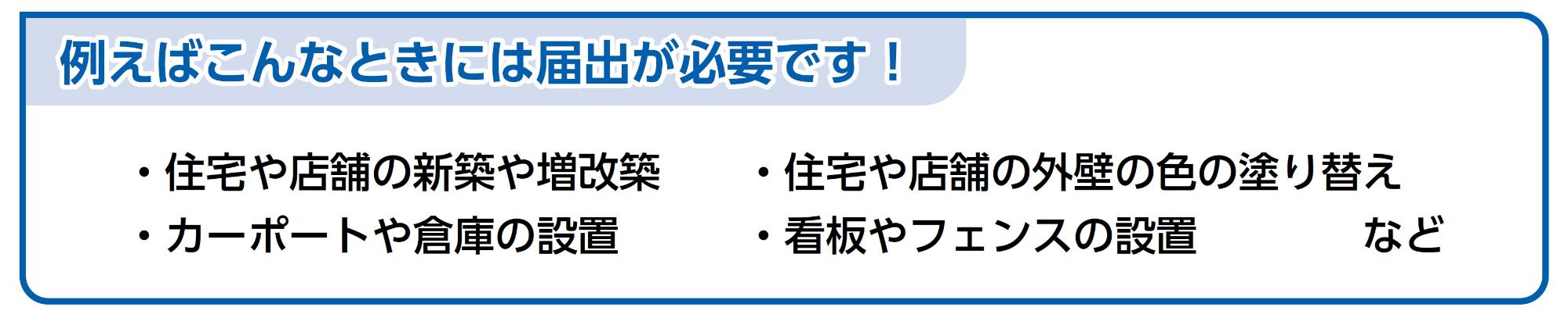 例えばこんなときには届出が必要です。　（例）住宅や店舗の新築や増改築、住宅や店舗の外壁の色の塗り替え、カーポートや倉庫の設置、看板やフェンスの設置　など