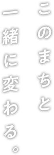 このまちと一緒に変わる。